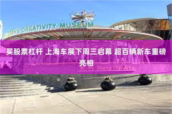 买股票杠杆 上海车展下周三启幕 超百辆新车重磅亮相