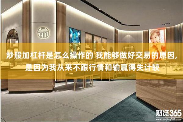 炒股加杠杆是怎么操作的 我能够做好交易的原因, 是因为我从来不跟行情和输赢得失计较
