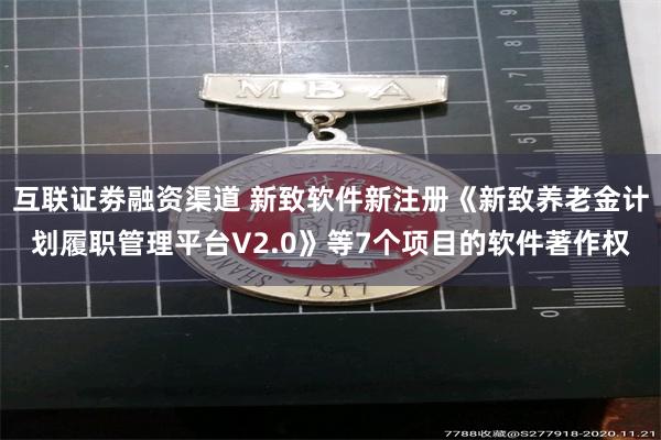 互联证劵融资渠道 新致软件新注册《新致养老金计划履职管理平台V2.0》等7个项目的软件著作权