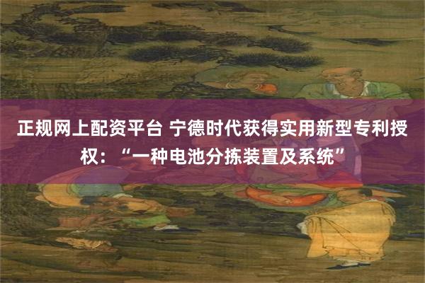 正规网上配资平台 宁德时代获得实用新型专利授权：“一种电池分拣装置及系统”