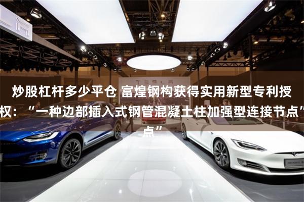 炒股杠杆多少平仓 富煌钢构获得实用新型专利授权：“一种边部插入式钢管混凝土柱加强型连接节点”