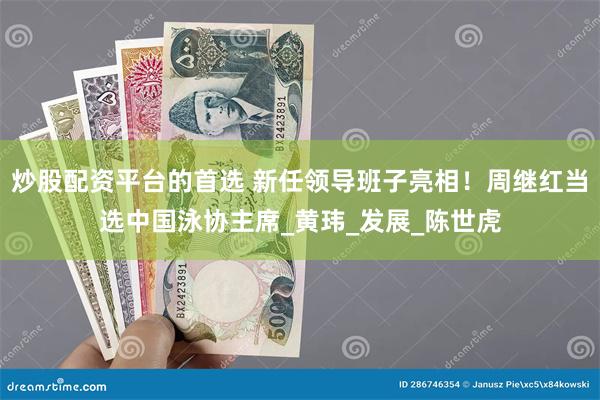 炒股配资平台的首选 新任领导班子亮相！周继红当选中国泳协主席_黄玮_发展_陈世虎