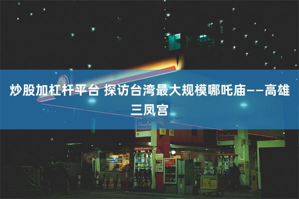炒股加杠杆平台 探访台湾最大规模哪吒庙——高雄三凤宫