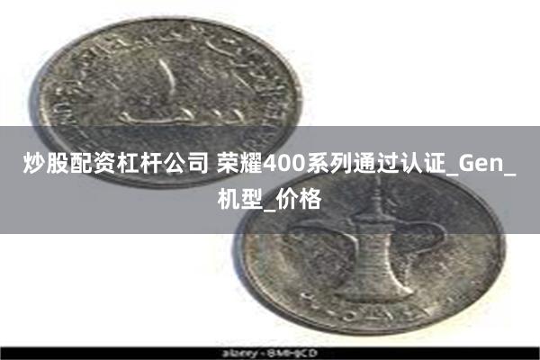 炒股配资杠杆公司 荣耀400系列通过认证_Gen_机型_价格