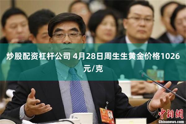炒股配资杠杆公司 4月28日周生生黄金价格1026元/克