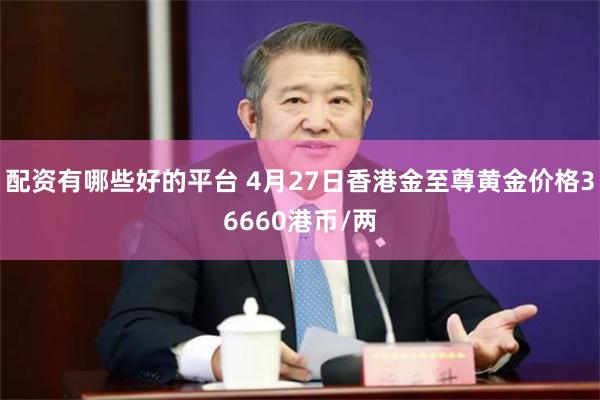 配资有哪些好的平台 4月27日香港金至尊黄金价格36660港币/两