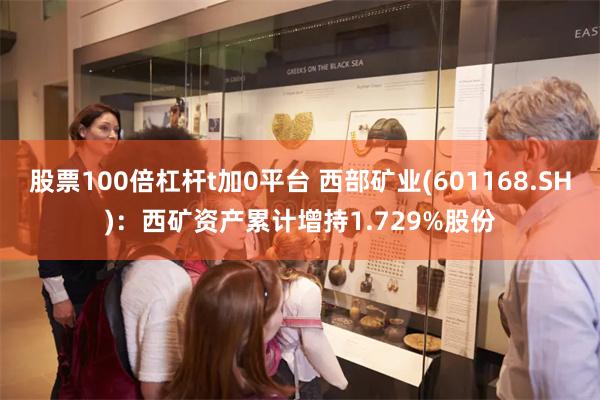 股票100倍杠杆t加0平台 西部矿业(601168.SH)：西矿资产累计增持1.729%股份