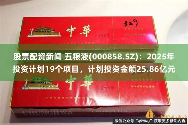 股票配资新闻 五粮液(000858.SZ)：2025年投资计划19个项目，计划投资金额25.86亿元