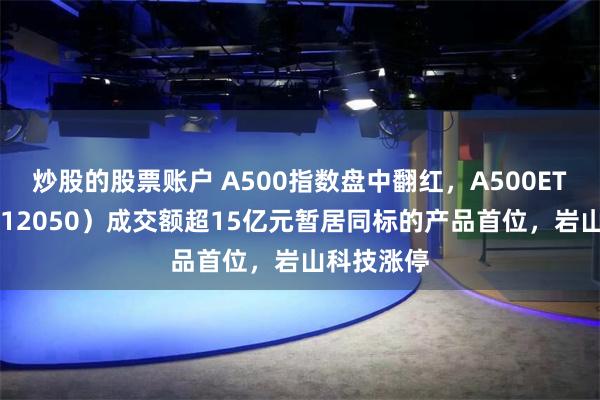 炒股的股票账户 A500指数盘中翻红，A500ETF基金（512050）成交额超15亿元暂居同标的产品首位，岩山科技涨停