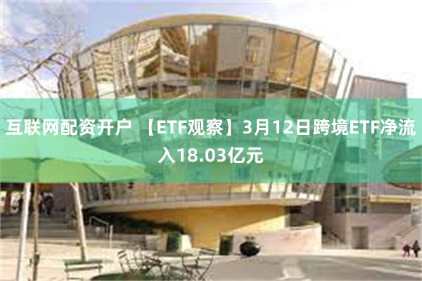互联网配资开户 【ETF观察】3月12日跨境ETF净流入18.03亿元