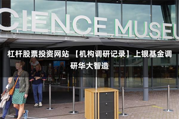 杠杆股票投资网站 【机构调研记录】上银基金调研华大智造
