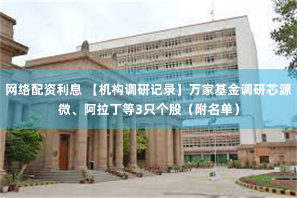 网络配资利息 【机构调研记录】万家基金调研芯源微、阿拉丁等3只个股（附名单）