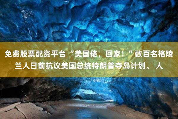 免费股票配资平台 “美国佬，回家！”数百名格陵兰人日前抗议美国总统特朗普夺岛计划。 人