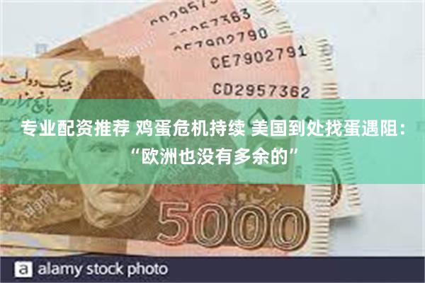 专业配资推荐 鸡蛋危机持续 美国到处找蛋遇阻：“欧洲也没有多余的”