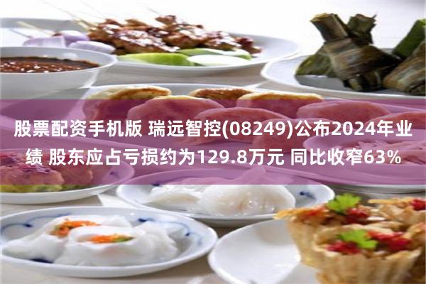股票配资手机版 瑞远智控(08249)公布2024年业绩 股东应占亏损约为129.8万元 同比收窄63%