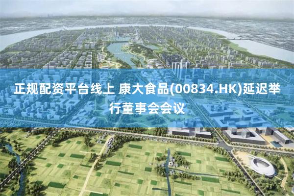 正规配资平台线上 康大食品(00834.HK)延迟举行董事会会议