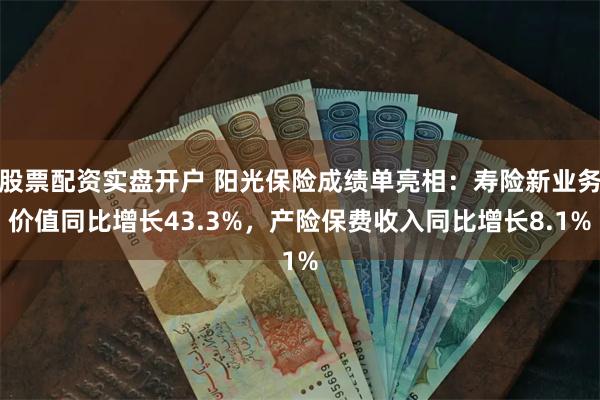 股票配资实盘开户 阳光保险成绩单亮相：寿险新业务价值同比增长43.3%，产险保费收入同比增长8.1%