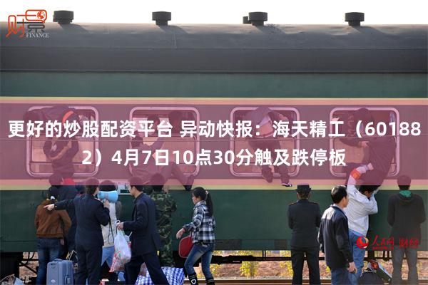 更好的炒股配资平台 异动快报：海天精工（601882）4月7日10点30分触及跌停板