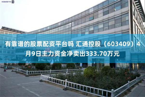 有靠谱的股票配资平台吗 汇通控股（603409）4月9日主力资金净卖出333.70万元