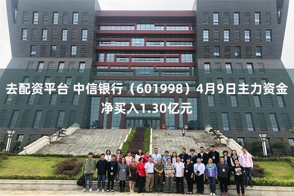 去配资平台 中信银行（601998）4月9日主力资金净买入1.30亿元