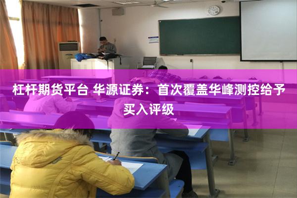 杠杆期货平台 华源证券：首次覆盖华峰测控给予买入评级