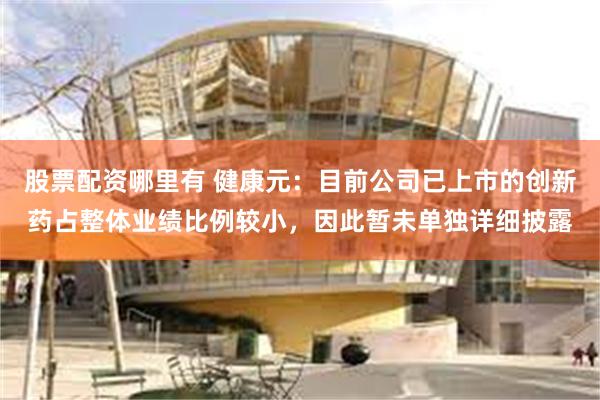 股票配资哪里有 健康元：目前公司已上市的创新药占整体业绩比例较小，因此暂未单独详细披露