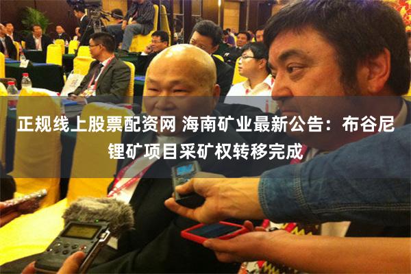 正规线上股票配资网 海南矿业最新公告：布谷尼锂矿项目采矿权转移完成