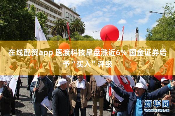 在线配资app 医渡科技早盘涨近6% 国金证券给予“买入”评级