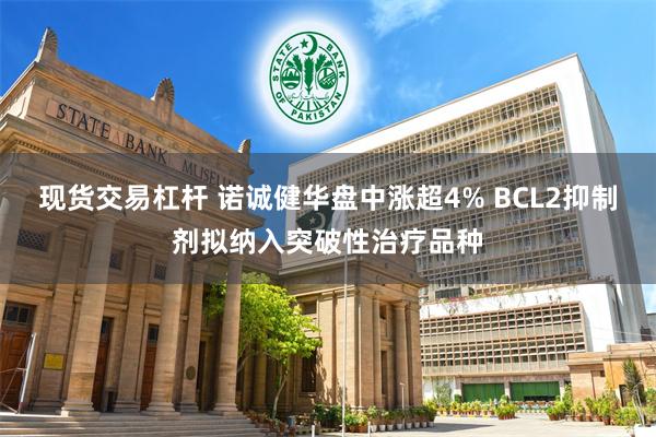现货交易杠杆 诺诚健华盘中涨超4% BCL2抑制剂拟纳入突破性治疗品种