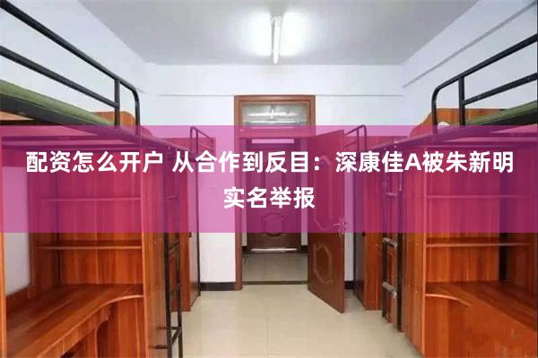 配资怎么开户 从合作到反目：深康佳A被朱新明实名举报