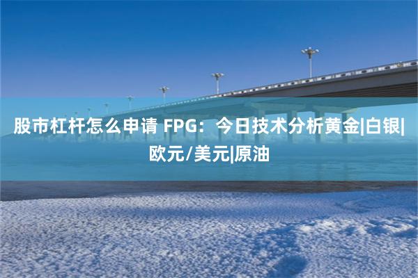 股市杠杆怎么申请 FPG：今日技术分析黄金|白银|欧元/美元|原油