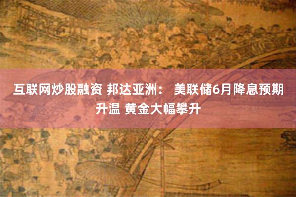 互联网炒股融资 邦达亚洲： 美联储6月降息预期升温 黄金大幅攀升