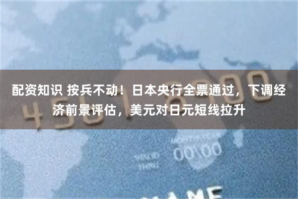 配资知识 按兵不动！日本央行全票通过，下调经济前景评估，美元对日元短线拉升