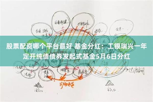 股票配资哪个平台最好 基金分红：工银瑞兴一年定开纯债债券发起式基金5月6日分红