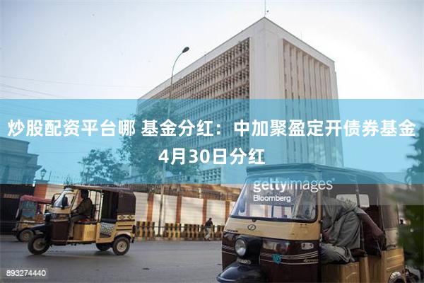炒股配资平台哪 基金分红：中加聚盈定开债券基金4月30日分红