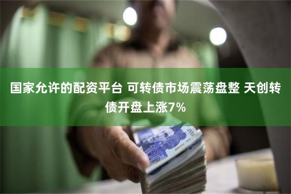 国家允许的配资平台 可转债市场震荡盘整 天创转债开盘上涨7%