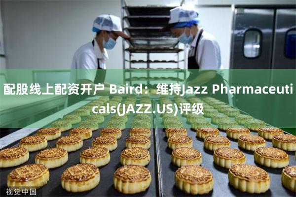 配股线上配资开户 Baird：维持Jazz Pharmaceuticals(JAZZ.US)评级