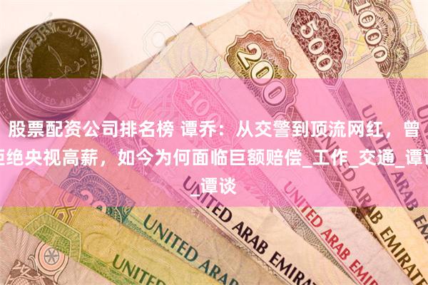 股票配资公司排名榜 谭乔：从交警到顶流网红，曾拒绝央视高薪，如今为何面临巨额赔偿_工作_交通_谭谈