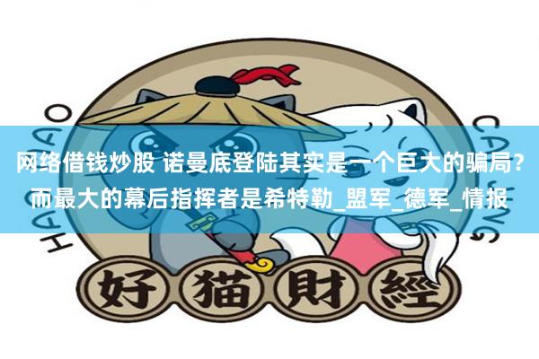 网络借钱炒股 诺曼底登陆其实是一个巨大的骗局？而最大的幕后指挥者是希特勒_盟军_德军_情报