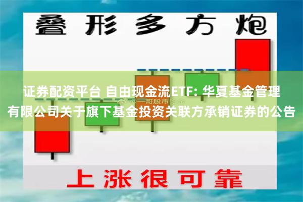 证券配资平台 自由现金流ETF: 华夏基金管理有限公司关于旗下基金投资关联方承销证券的公告