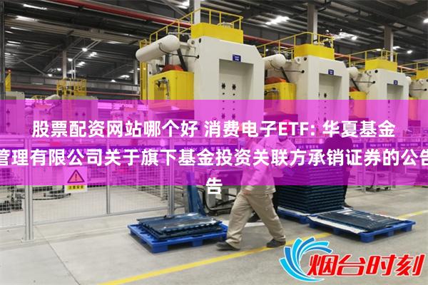股票配资网站哪个好 消费电子ETF: 华夏基金管理有限公司关于旗下基金投资关联方承销证券的公告