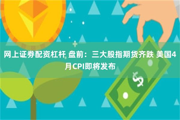 网上证劵配资杠杆 盘前：三大股指期货齐跌 美国4月CPI即将发布