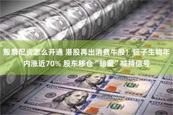 股票配资怎么开通 港股再出消费牛股！巨子生物年内涨近70% 股东移仓“暗藏”减持信号