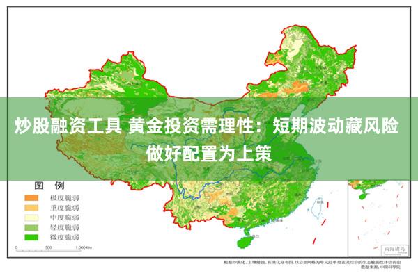 炒股融资工具 黄金投资需理性：短期波动藏风险 做好配置为上策