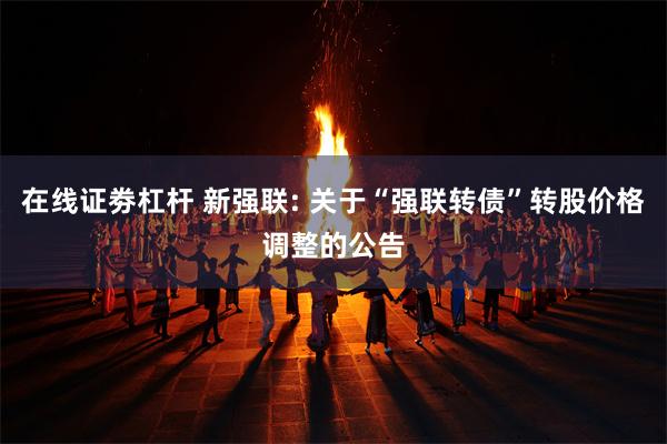 在线证劵杠杆 新强联: 关于“强联转债”转股价格调整的公告