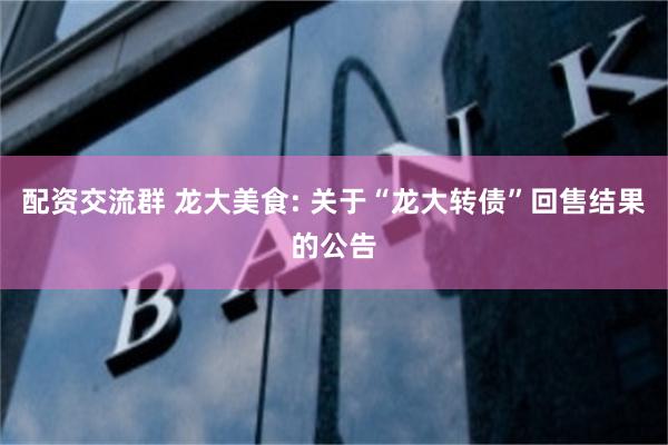 配资交流群 龙大美食: 关于“龙大转债”回售结果的公告