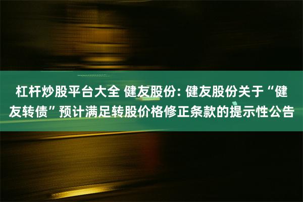 杠杆炒股平台大全 健友股份: 健友股份关于“健友转债”预计满足转股价格修正条款的提示性公告
