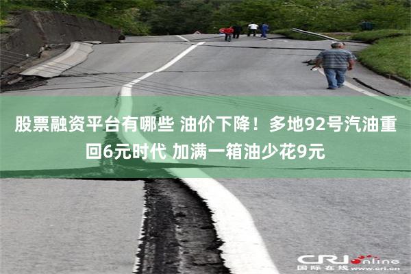 股票融资平台有哪些 油价下降！多地92号汽油重回6元时代 加满一箱油少花9元