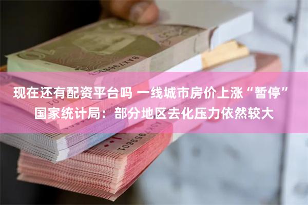 现在还有配资平台吗 一线城市房价上涨“暂停” 国家统计局：部分地区去化压力依然较大
