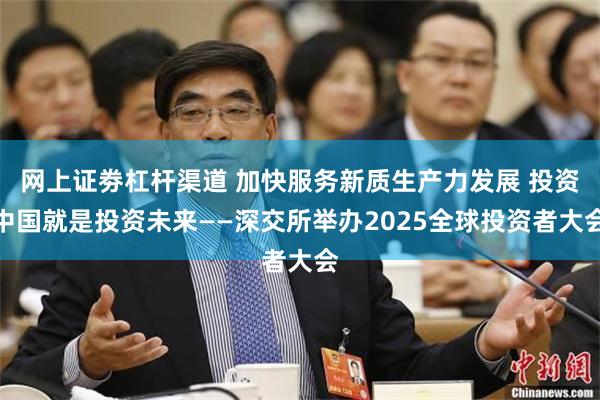 网上证劵杠杆渠道 加快服务新质生产力发展 投资中国就是投资未来——深交所举办2025全球投资者大会